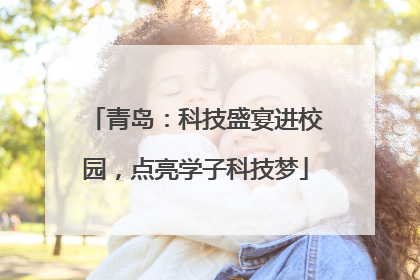 青岛：科技盛宴进校园，点亮学子科技梦