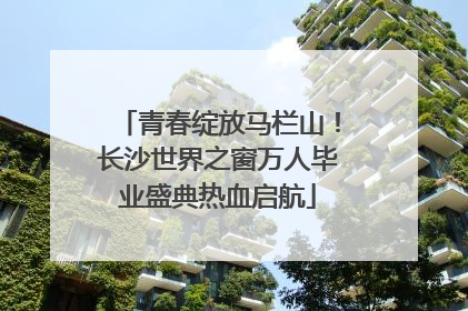 青春绽放马栏山！长沙世界之窗万人毕业盛典热血启航