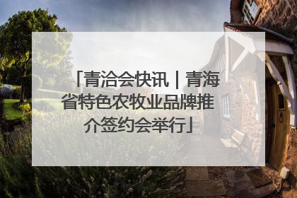 青洽会快讯｜青海省特色农牧业品牌推介签约会举行