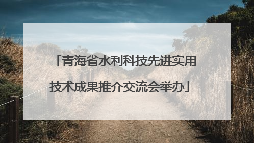 青海省水利科技先进实用技术成果推介交流会举办