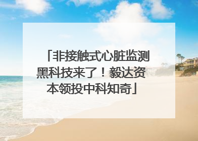 非接触式心脏监测黑科技来了！毅达资本领投中科知奇