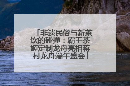 非遗民俗与新茶饮的碰撞：霸王茶姬定制龙舟亮相蒋村龙舟端午盛会