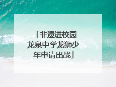 非遗进校园 龙泉中学龙狮少年申请出战