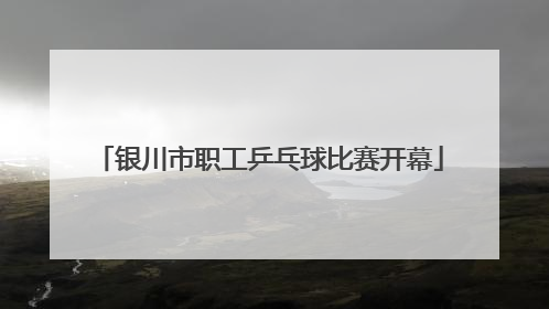 银川市职工乒乓球比赛开幕