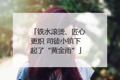铁水滚烫、匠心更炽 司徒小镇下起了“黄金雨”