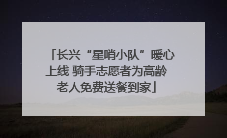 长兴“星哨小队”暖心上线 骑手志愿者为高龄老人免费送餐到家