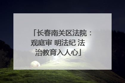 长春南关区法院：观庭审 明法纪 法治教育入人心