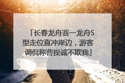 长春龙舟赛一龙舟S型走位直冲岸边，游客调侃称曹操诚不欺我