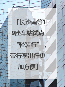 长沙南等19座车站试点“轻装行”，带行李出行更加方便
