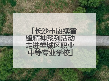 长沙市赓续雷锋精神系列活动走进望城区职业中等专业学校