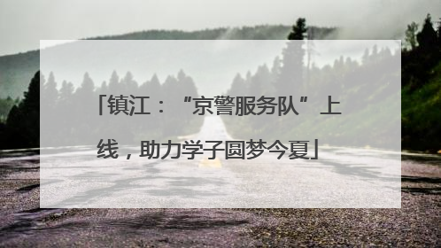 镇江：“京警服务队”上线，助力学子圆梦今夏