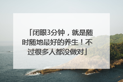 闭眼3分钟，就是随时随地最好的养生！不过很多人都没做对