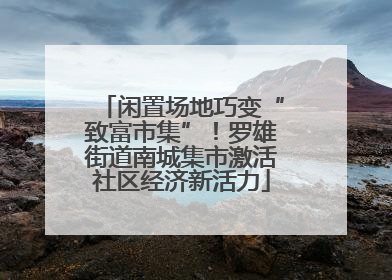 闲置场地巧变“致富市集”！罗雄街道南城集市激活社区经济新活力