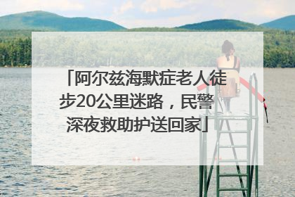 阿尔兹海默症老人徒步20公里迷路，民警深夜救助护送回家