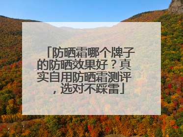防晒霜哪个牌子的防晒效果好？真实自用防晒霜测评，选对不踩雷
