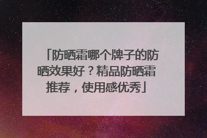 防晒霜哪个牌子的防晒效果好？精品防晒霜推荐，使用感优秀