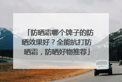 防晒霜哪个牌子的防晒效果好？全能抗打防晒霜，防晒好物推荐