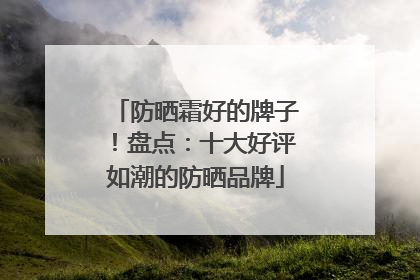 防晒霜好的牌子！盘点：十大好评如潮的防晒品牌