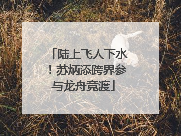 陆上飞人下水！苏炳添跨界参与龙舟竞渡