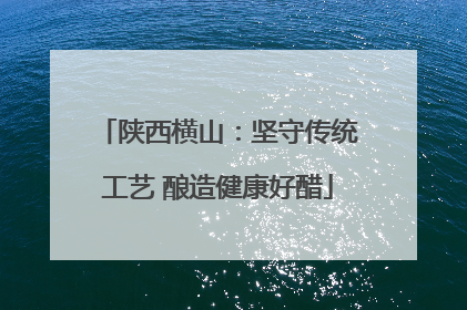 陕西横山：坚守传统工艺 酿造健康好醋