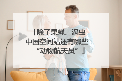 除了果蝇、涡虫 中国空间站还有哪些“动物航天员”
