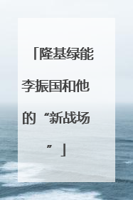 隆基绿能李振国和他的“新战场”