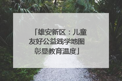 雄安新区：儿童友好公益践学地图彰显教育温度