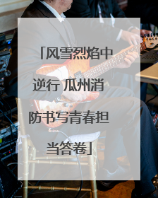 风雪烈焰中逆行 瓜州消防书写青春担当答卷