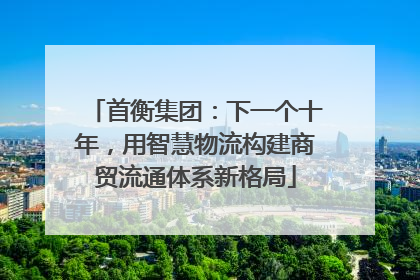 首衡集团：下一个十年，用智慧物流构建商贸流通体系新格局