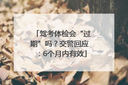 驾考体检会“过期”吗？交警回应：6个月内有效