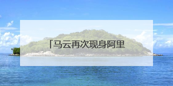 马云再次现身阿里打卡创业公寓“湖畔小屋”，鼓励员工坚持创业精神