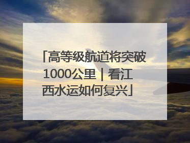 高等级航道将突破1000公里｜看江西水运如何复兴