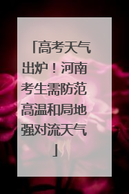高考天气出炉！河南考生需防范高温和局地强对流天气