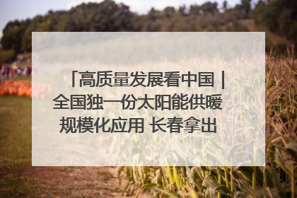 高质量发展看中国｜全国独一份太阳能供暖规模化应用 长春拿出“净月样本”