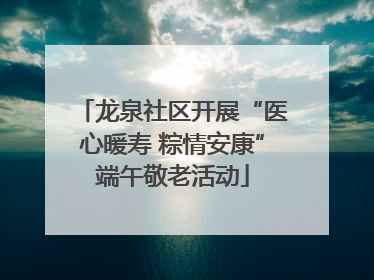 龙泉社区开展“医心暖寿 粽情安康”端午敬老活动