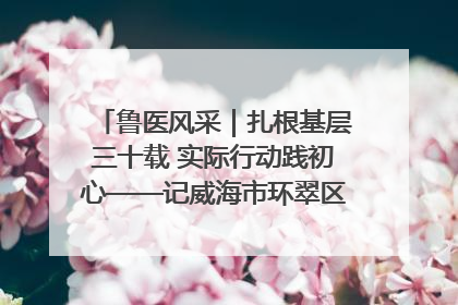 鲁医风采｜扎根基层三十载 实际行动践初心——记威海市环翠区鲸园社区卫生服务中心主任梁永江