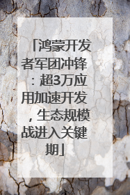 鸿蒙开发者军团冲锋：超3万应用加速开发，生态规模战进入关键期