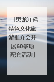 黑龙江省特色文化旅游推介会开展60多项配套活动