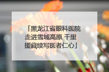 黑龙江省眼科医院走进雪域高原 千里援藏续写医者仁心