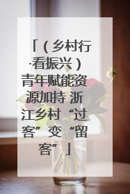 （乡村行·看振兴）青年赋能资源加持 浙江乡村“过客”变“留客”