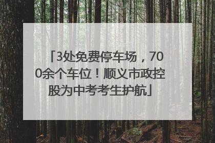 3处免费停车场，700余个车位！顺义市政控股为中考考生护航