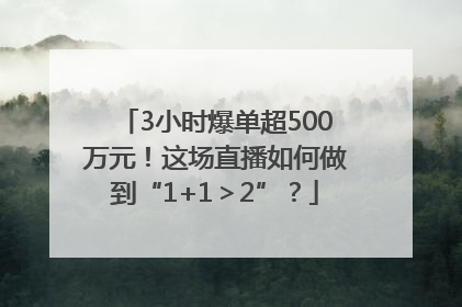 3小时爆单超500万元！这场直播如何做到“1+1＞2”？