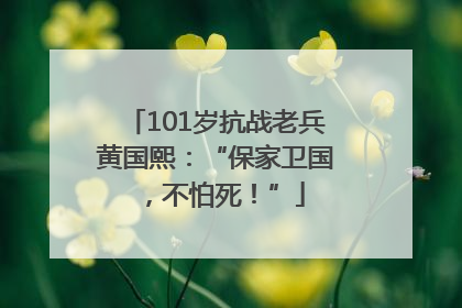 101岁抗战老兵黄国熙：“保家卫国，不怕死！”