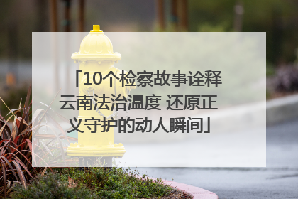 10个检察故事诠释云南法治温度 还原正义守护的动人瞬间