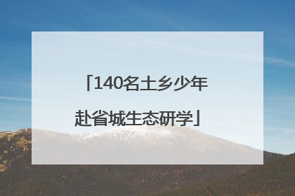 140名土乡少年赴省城生态研学