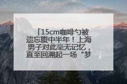 15cm咖啡勺被遗忘腹中半年！上海男子对此毫无记忆，直至回溯起一场“梦境”般的经历