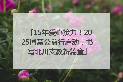 15年爱心接力！2025博慧公益行启动，书写北川支教新篇章
