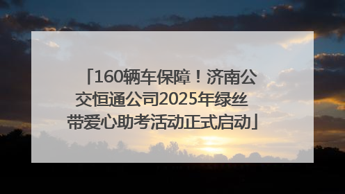 160辆车保障！济南公交恒通公司2025年绿丝带爱心助考活动正式启动