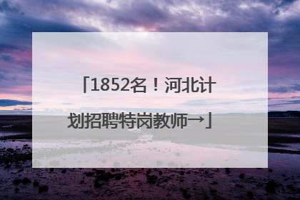 1852名！河北计划招聘特岗教师→