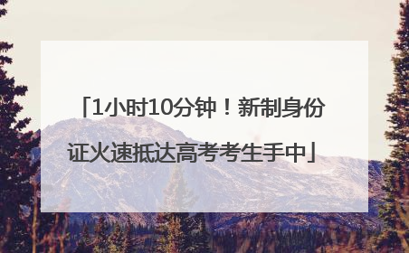 1小时10分钟！新制身份证火速抵达高考考生手中